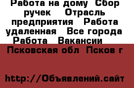“Работа на дому. Сбор ручек“ › Отрасль предприятия ­ Работа удаленная - Все города Работа » Вакансии   . Псковская обл.,Псков г.